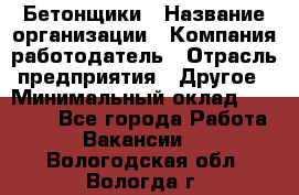 Бетонщики › Название организации ­ Компания-работодатель › Отрасль предприятия ­ Другое › Минимальный оклад ­ 30 000 - Все города Работа » Вакансии   . Вологодская обл.,Вологда г.